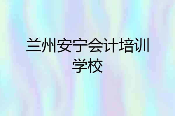 兰州安宁会计培训学校