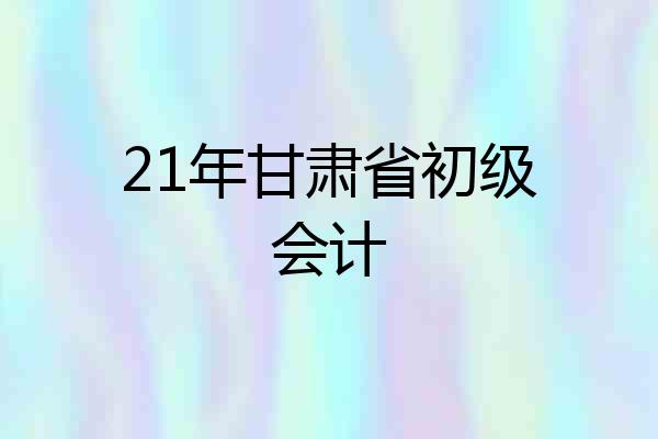 21年甘肃省初级会计
