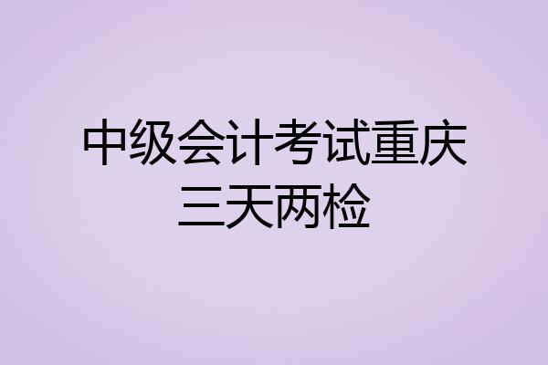 中级会计考试重庆三天两检