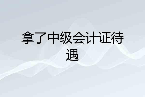 拿了中级会计证待遇