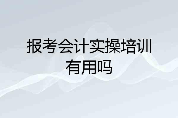 报考会计实操培训有用吗