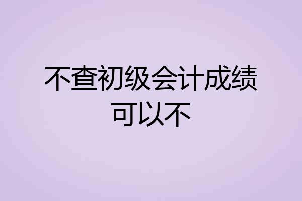 不查初级会计成绩可以不
