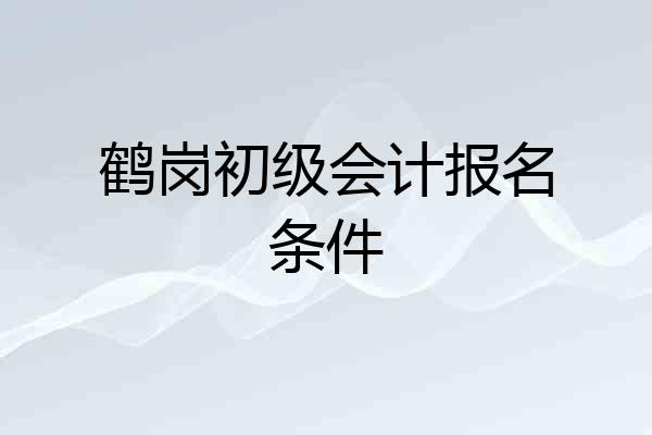 鹤岗初级会计报名条件