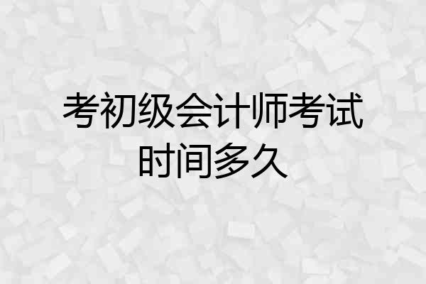 考初级会计师考试时间多久