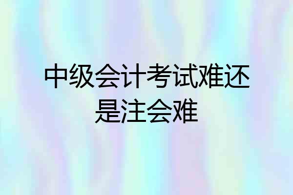 中级会计考试难还是注会难