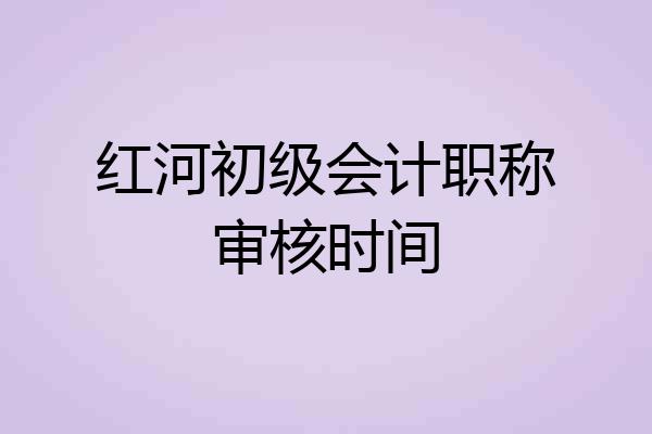 红河初级会计职称审核时间