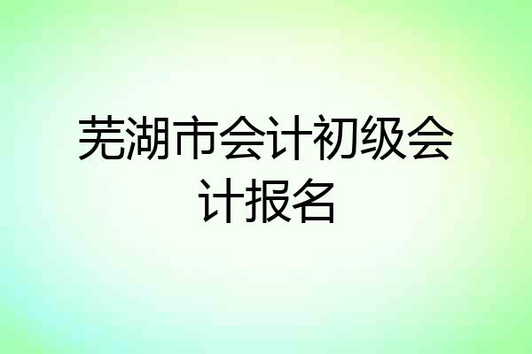 芜湖市会计初级会计报名