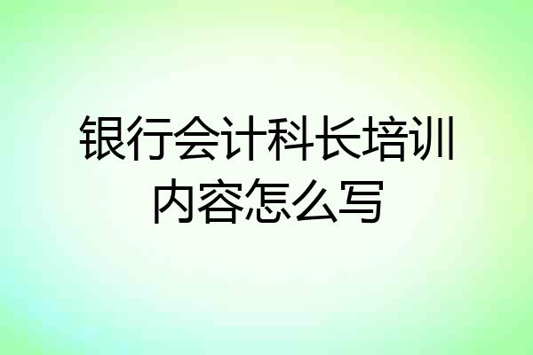 银行会计科长培训内容怎么写