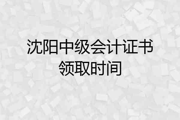 沈阳中级会计证书领取时间