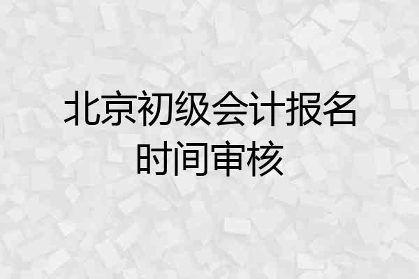 北京初级会计报名时间审核