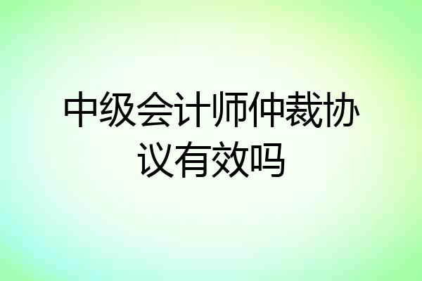 中级会计师仲裁协议有效吗