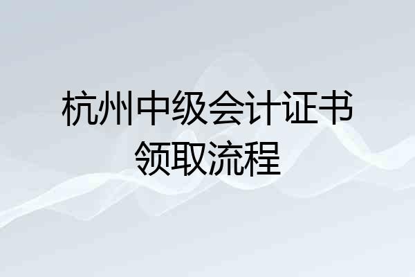 杭州中级会计证书领取流程