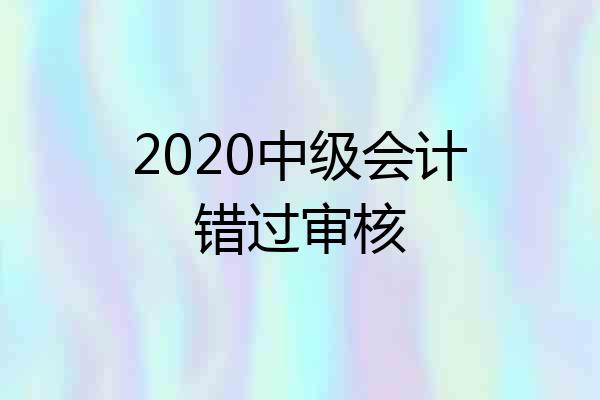 2020中级会计错过审核