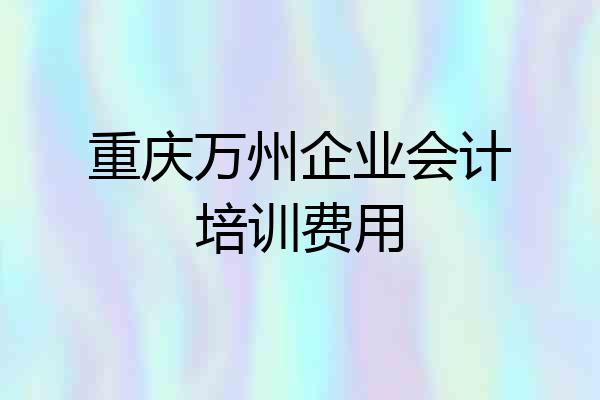 重庆万州企业会计培训费用
