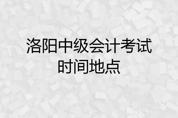 洛阳中级会计考试时间地点