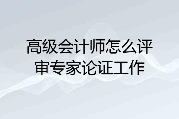 高级会计师怎么评审专家论证工作