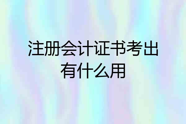 注册会计证书考出有什么用
