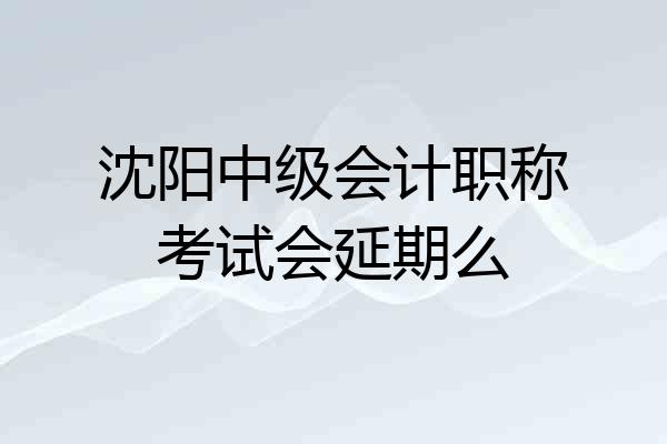 沈阳中级会计职称考试会延期么