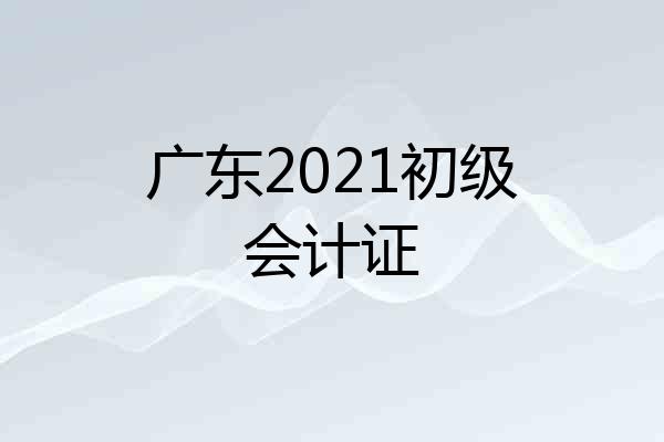 广东2021初级会计证