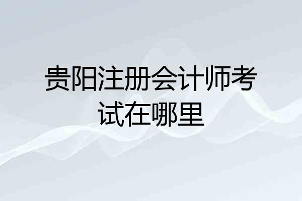 贵阳注册会计师考试在哪里