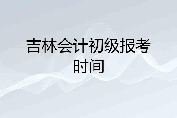 吉林会计初级报考时间