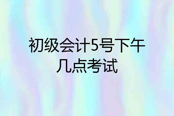 初级会计5号下午几点考试