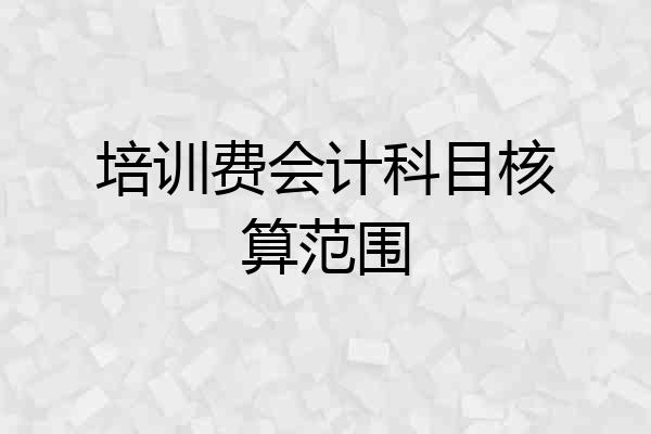 培训费会计科目核算范围