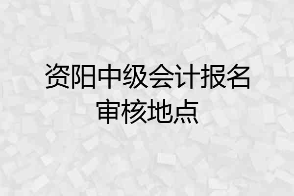 资阳中级会计报名审核地点
