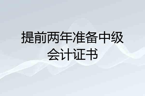 提前两年准备中级会计证书