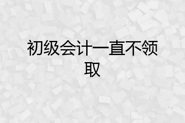 初级会计一直不领取