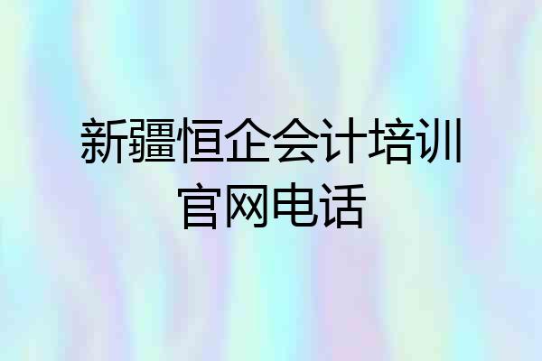新疆恒企会计培训官网电话
