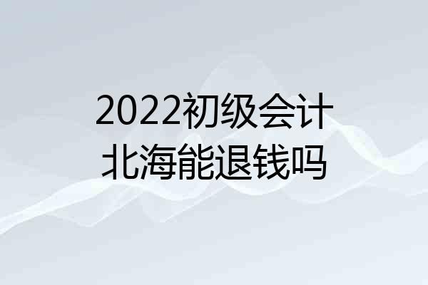 2022初级会计北海能退钱吗