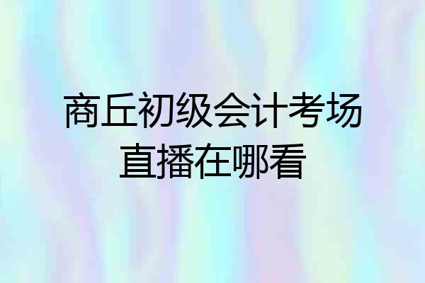 商丘初级会计考场直播在哪看