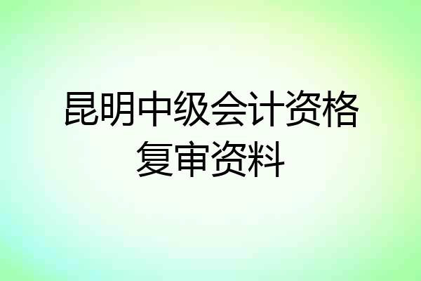 昆明中级会计资格复审资料