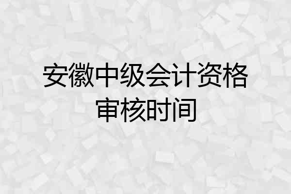 安徽中级会计资格审核时间