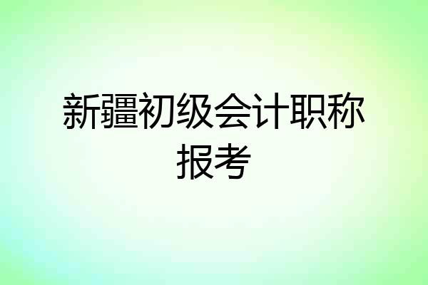 新疆初级会计职称报考