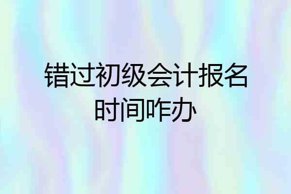 错过初级会计报名时间咋办