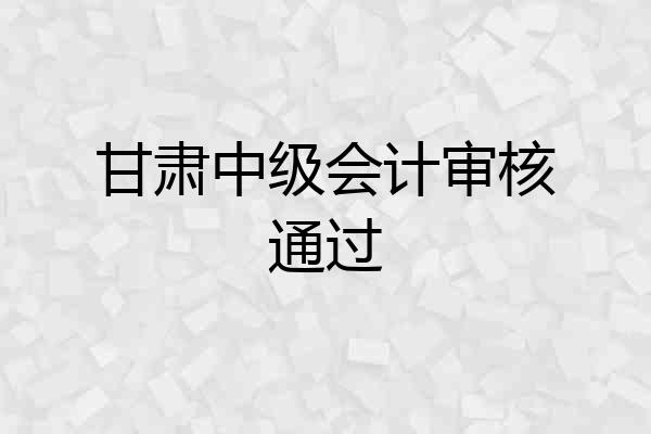 甘肃中级会计审核通过