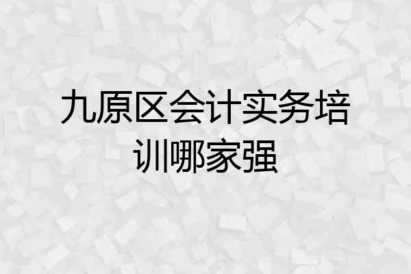 九原区会计实务培训哪家强