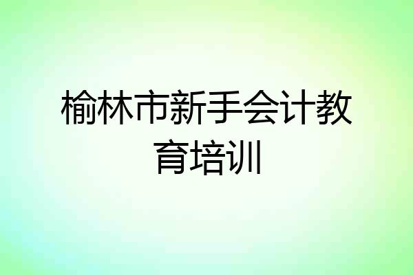 榆林市新手会计教育培训