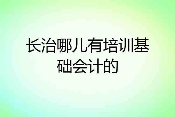 长治哪儿有培训基础会计的
