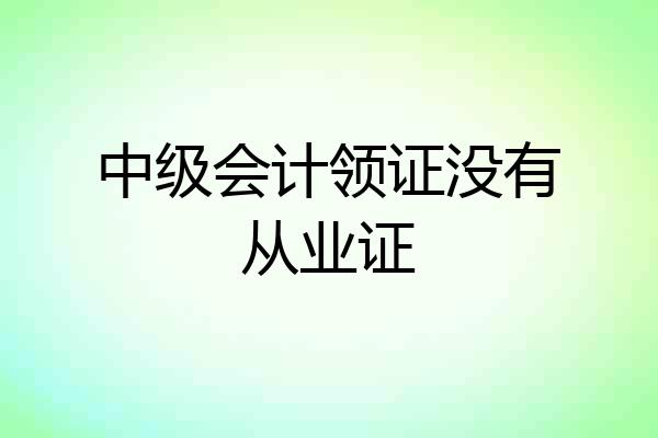 中级会计领证没有从业证