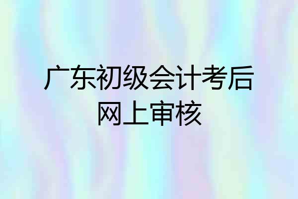 广东初级会计考后网上审核
