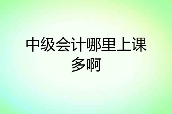 中级会计哪里上课多啊