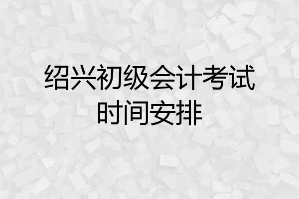 绍兴初级会计考试时间安排