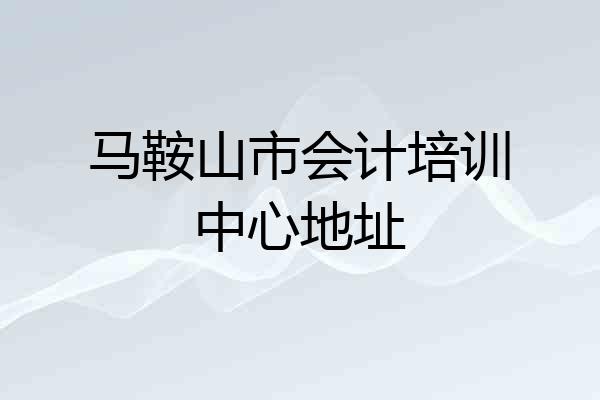 马鞍山市会计培训中心地址