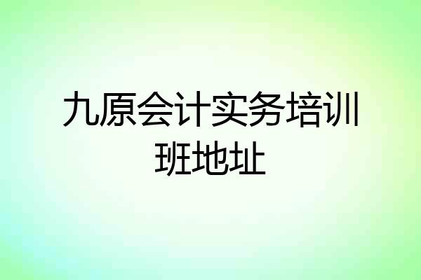 九原会计实务培训班地址