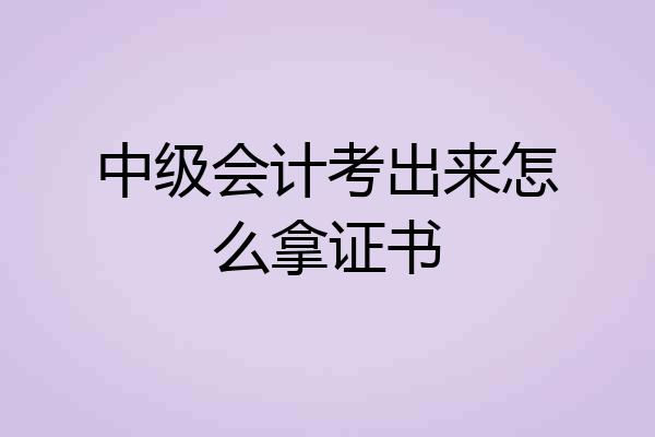 中级会计考出来怎么拿证书