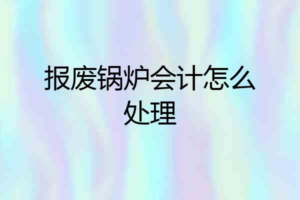 报废锅炉会计怎么处理