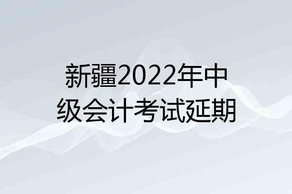 新疆2022年中级会计考试延期